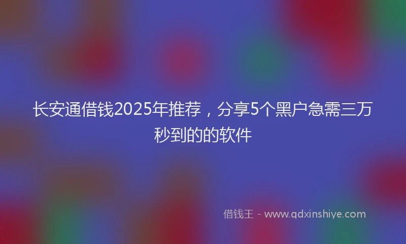 长安通借钱2025年推荐，分享5个黑户急需三万秒到的的软件