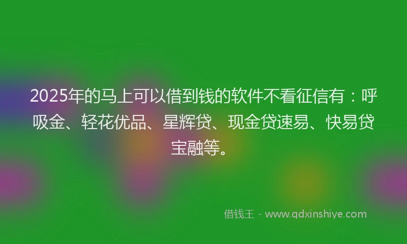 2025年的马上可以借到钱的软件不看征信有：呼吸金、轻花优品、星辉贷、现金贷速易、快易贷宝融等。