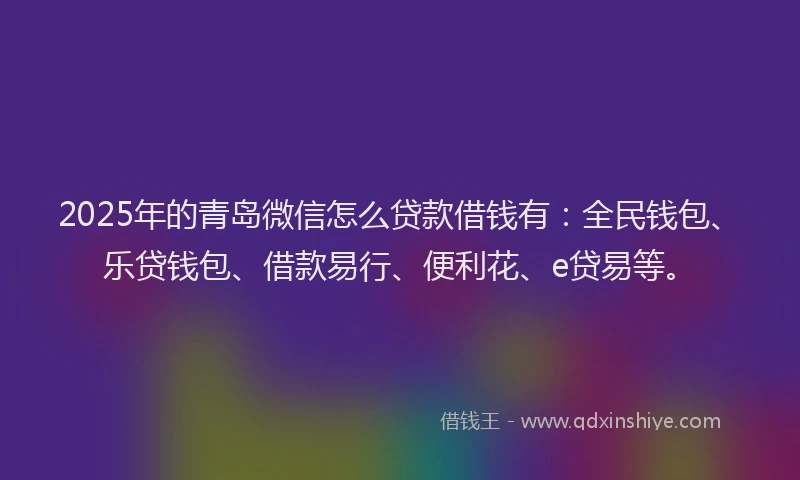 2025年的青岛微信怎么贷款借钱有：全民钱包、乐贷钱包、借款易行、便利花、e贷易等。