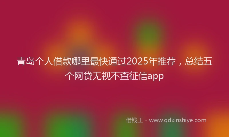 青岛个人借款哪里最快通过2025年推荐，总结五个网贷无视不查征信app