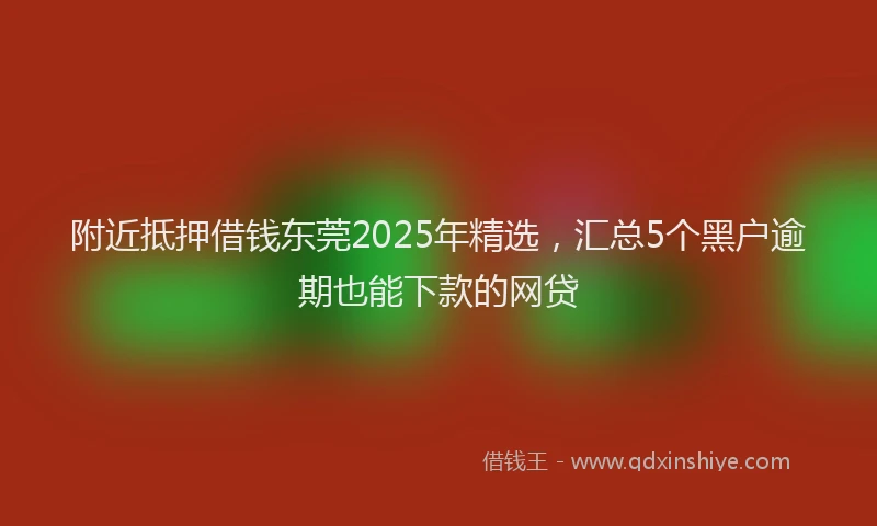 附近抵押借钱东莞2025年精选，汇总5个黑户逾期也能下款的网贷