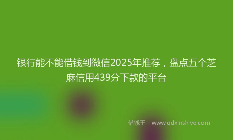 银行能不能借钱到微信2025年推荐，盘点五个芝麻信用439分下款的平台