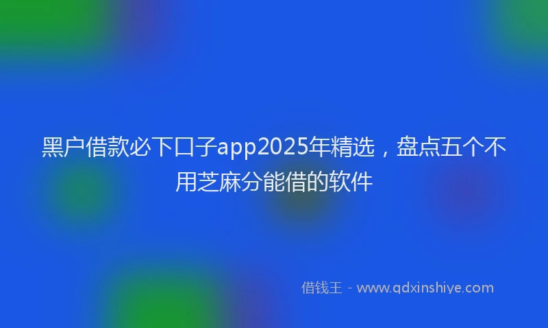黑户借款必下口子app2025年精选，盘点五个不用芝麻分能借的软件