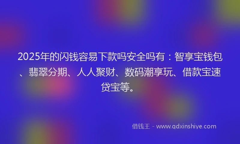 2025年的闪钱容易下款吗安全吗有：智享宝钱包、翡翠分期、人人聚财、数码潮享玩、借款宝速贷宝等。