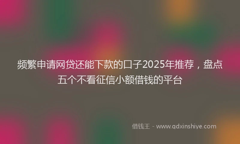 频繁申请网贷还能下款的口子2025年推荐，盘点五个不看征信小额借钱的平台