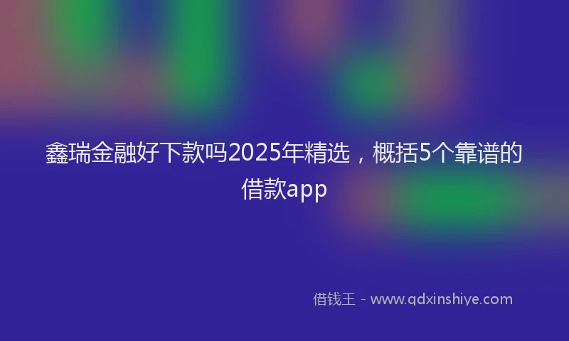 鑫瑞金融好下款吗2025年精选，概括5个靠谱的借款app