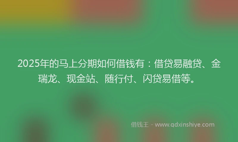 2025年的马上分期如何借钱有：借贷易融贷、金瑞龙、现金站、随行付、闪贷易借等。