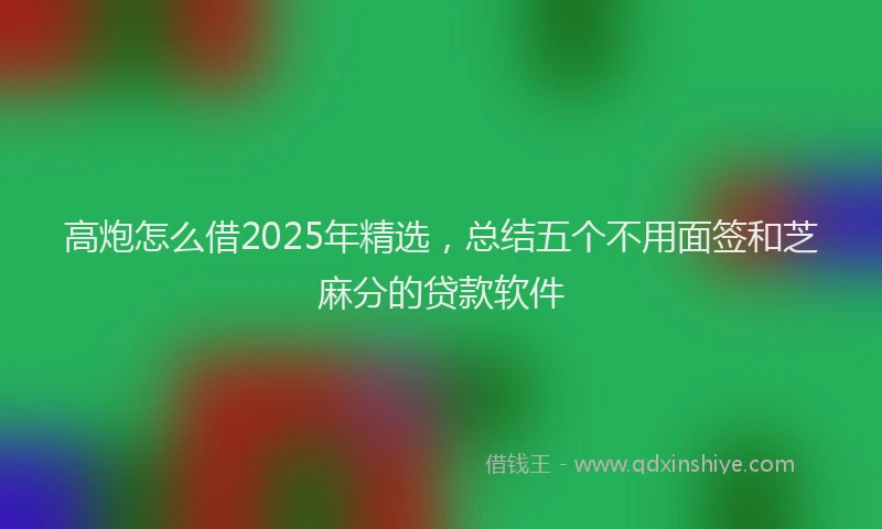 高炮怎么借2025年精选，总结五个不用面签和芝麻分的贷款软件