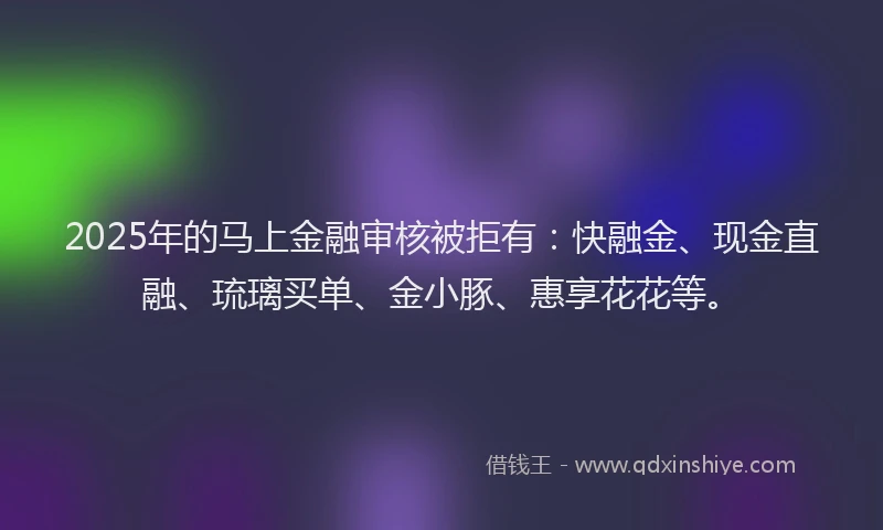 2025年的马上金融审核被拒有：快融金、现金直融、琉璃买单、金小豚、惠享花花等。