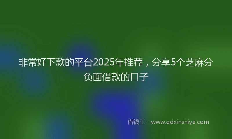 非常好下款的平台2025年推荐，分享5个芝麻分负面借款的口子