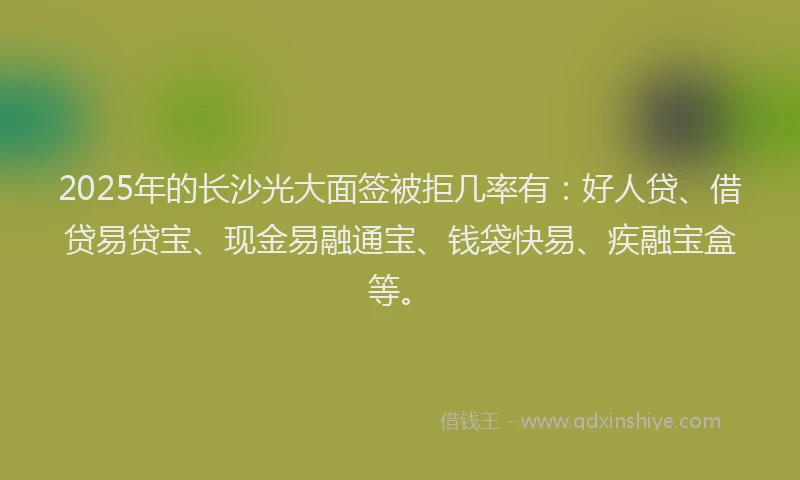 2025年的长沙光大面签被拒几率有：好人贷、借贷易贷宝、现金易融通宝、钱袋快易、疾融宝盒等。