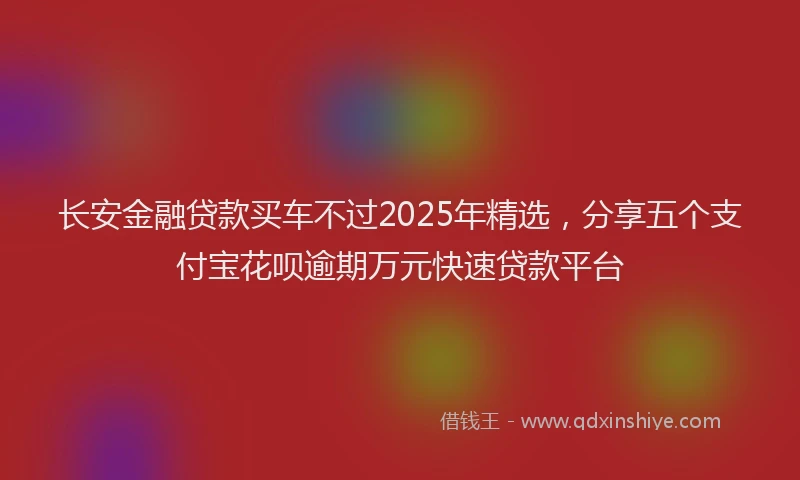 长安金融贷款买车不过2025年精选，分享五个支付宝花呗逾期万元快速贷款平台