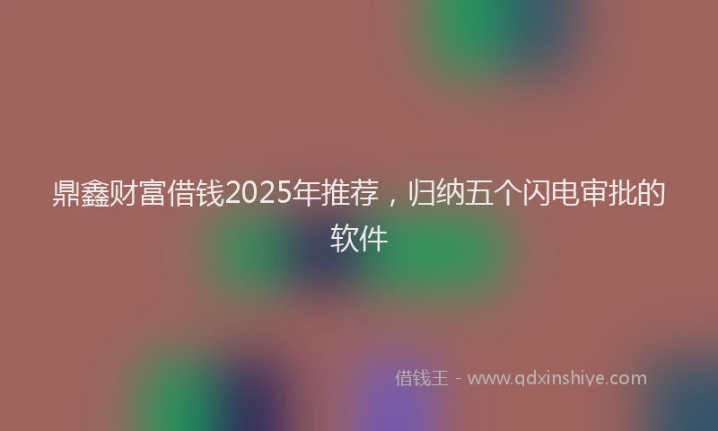 鼎鑫财富借钱2025年推荐，归纳五个闪电审批的软件