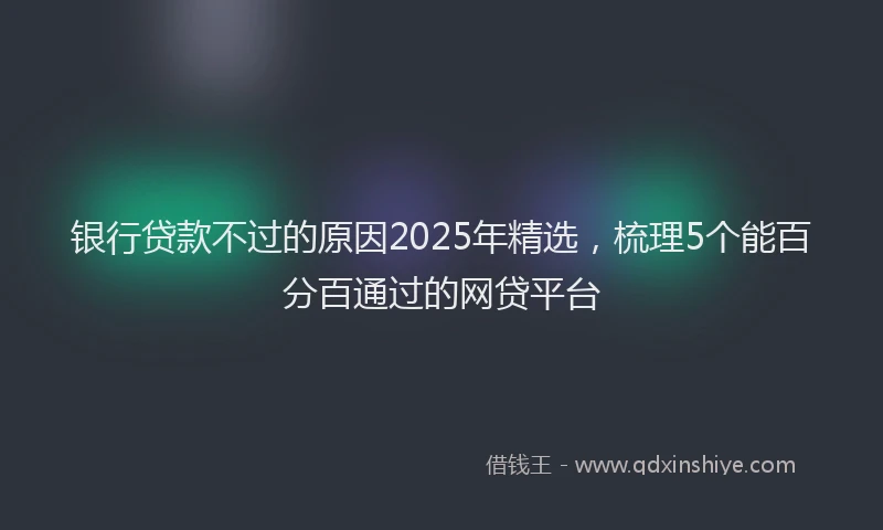 银行贷款不过的原因2025年精选，梳理5个能百分百通过的网贷平台