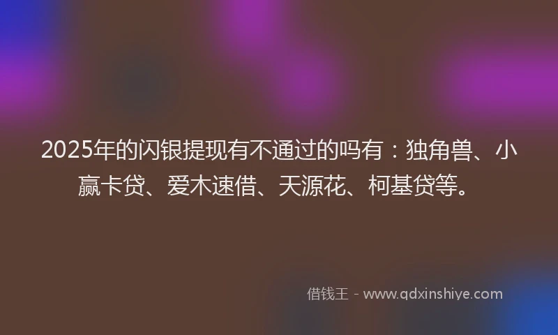 2025年的闪银提现有不通过的吗有：独角兽、小赢卡贷、爱木速借、天源花、柯基贷等。