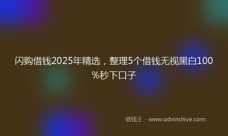 闪购借钱2025年精选，整理5个借钱无视黑白100%秒下口子