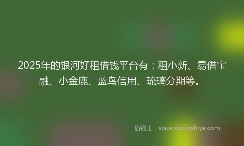 2025年的银河好租借钱平台有：租小新、易借宝融、小金鹿、蓝鸟信用、琉璃分期等。