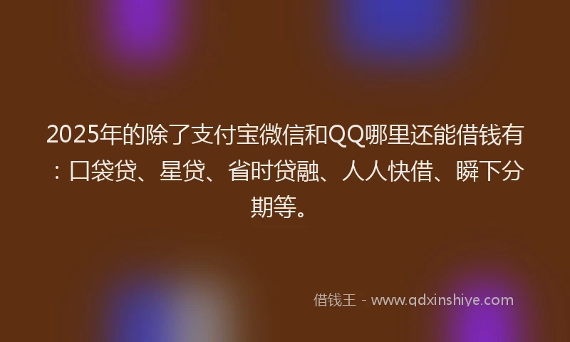 2025年的除了支付宝微信和QQ哪里还能借钱有：口袋贷、星贷、省时贷融、人人快借、瞬下分期等。