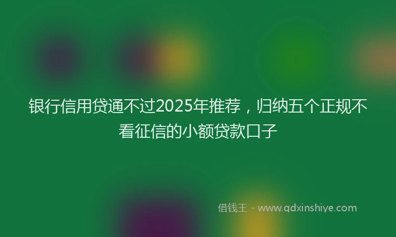 银行信用贷通不过2025年推荐，归纳五个正规不看征信的小额贷款口子