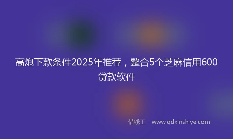 高炮下款条件2025年推荐，整合5个芝麻信用600贷款软件