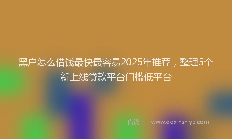 黑户怎么借钱最快最容易2025年推荐，整理5个新上线贷款平台门槛低平台