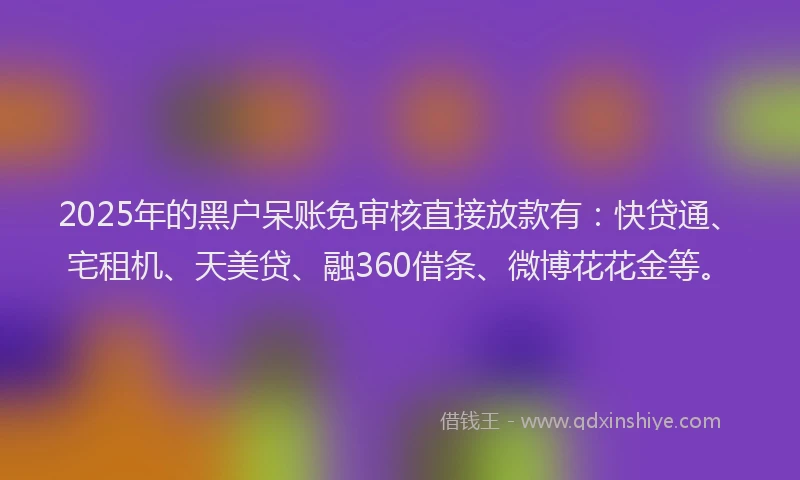 2025年的黑户呆账免审核直接放款有：快贷通、宅租机、天美贷、融360借条、微博花花金等。