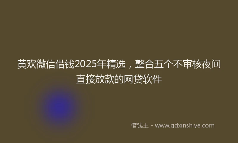 黄欢微信借钱2025年精选，整合五个不审核夜间直接放款的网贷软件