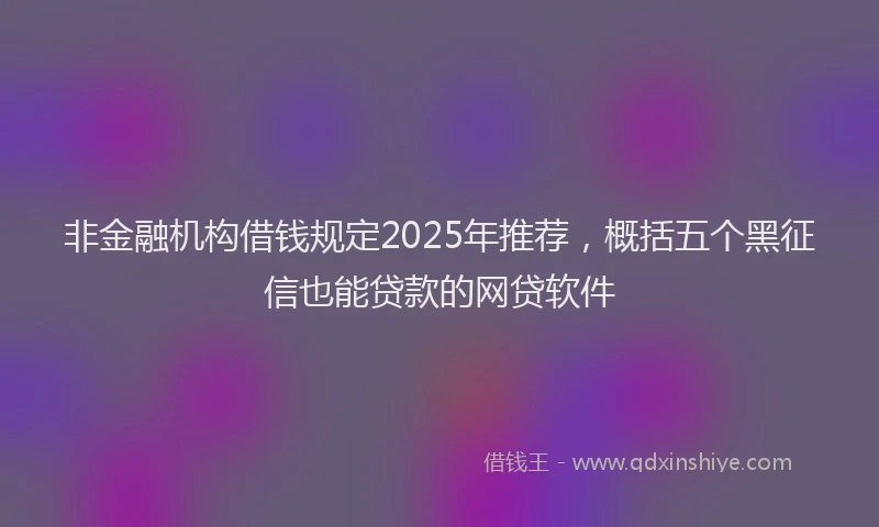 非金融机构借钱规定2025年推荐，概括五个黑征信也能贷款的网贷软件