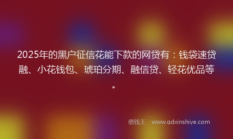 2025年的黑户征信花能下款的网贷有：钱袋速贷融、小花钱包、琥珀分期、融信贷、轻花优品等。