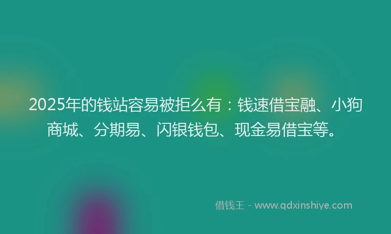 2025年的钱站容易被拒么有：钱速借宝融、小狗商城、分期易、闪银钱包、现金易借宝等。
