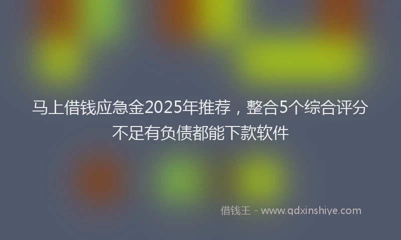 马上借钱应急金2025年推荐，整合5个综合评分不足有负债都能下款软件