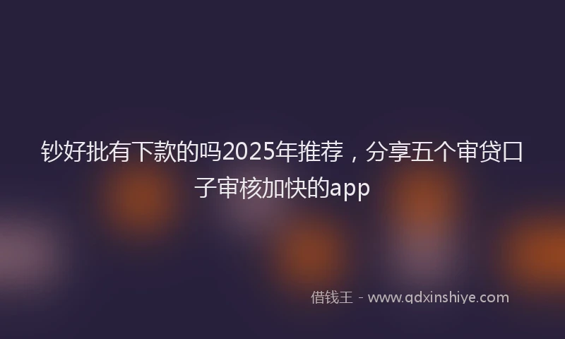 钞好批有下款的吗2025年推荐，分享五个审贷口子审核加快的app