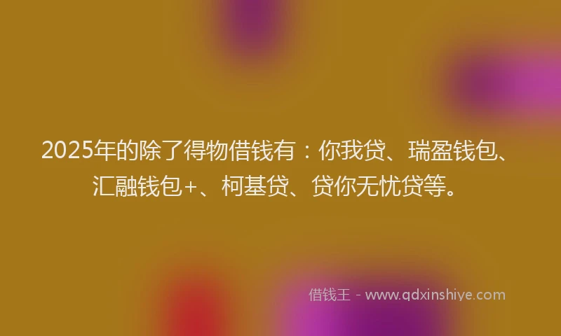 2025年的除了得物借钱有：你我贷、瑞盈钱包、汇融钱包+、柯基贷、贷你无忧贷等。