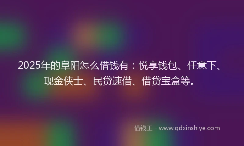 2025年的阜阳怎么借钱有：悦享钱包、任意下、现金侠士、民贷速借、借贷宝盒等。