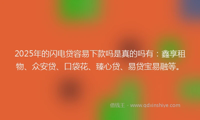 2025年的闪电贷容易下款吗是真的吗有：鑫享租物、众安贷、口袋花、臻心贷、易贷宝易融等。