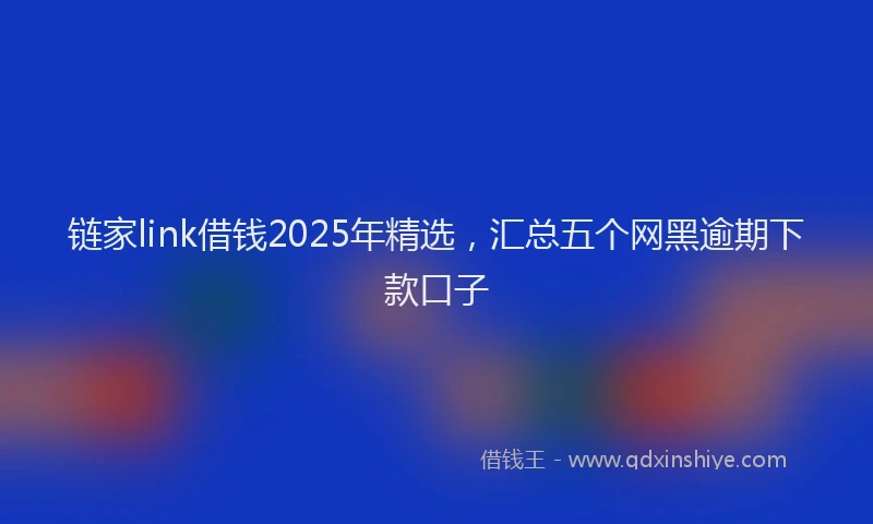 链家link借钱2025年精选，汇总五个网黑逾期下款口子