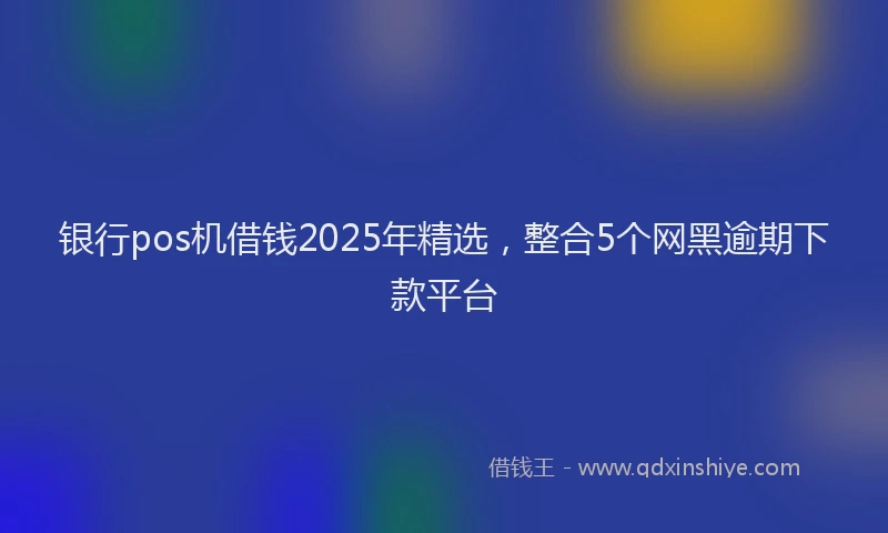 银行pos机借钱2025年精选，整合5个网黑逾期下款平台