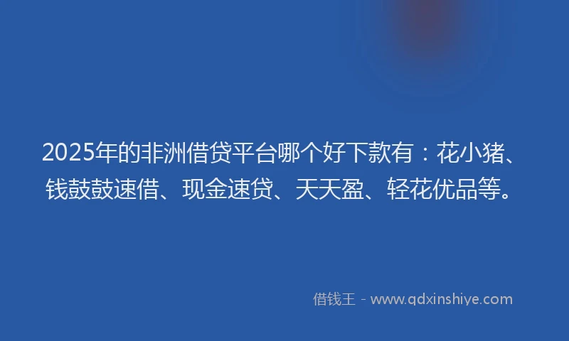 2025年的非洲借贷平台哪个好下款有：花小猪、钱鼓鼓速借、现金速贷、天天盈、轻花优品等。