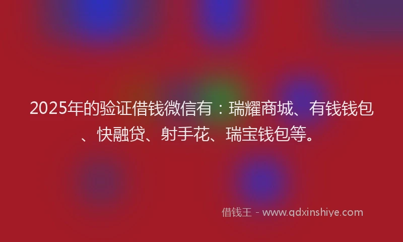 2025年的验证借钱微信有：瑞耀商城、有钱钱包、快融贷、射手花、瑞宝钱包等。