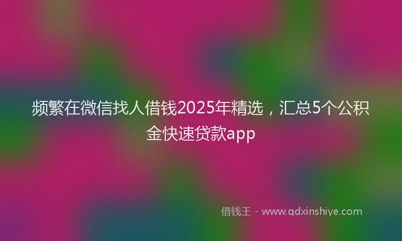 频繁在微信找人借钱2025年精选，汇总5个公积金快速贷款app