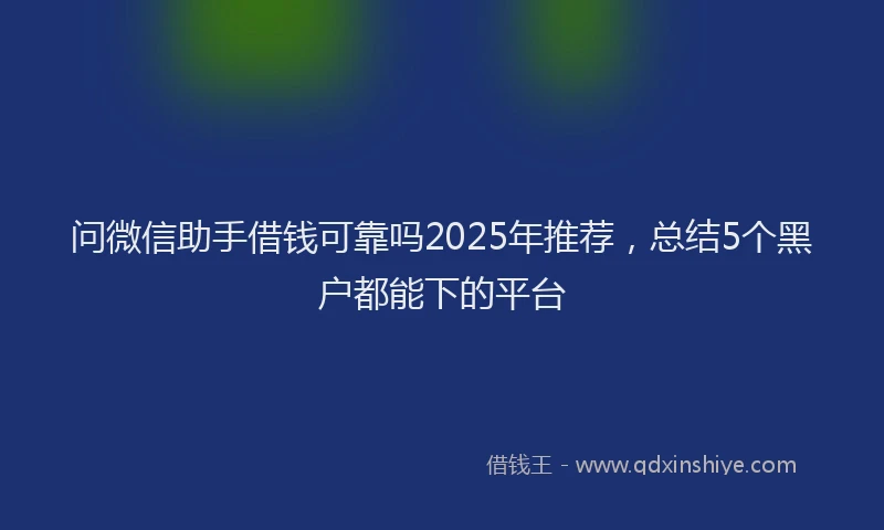 问微信助手借钱可靠吗2025年推荐，总结5个黑户都能下的平台