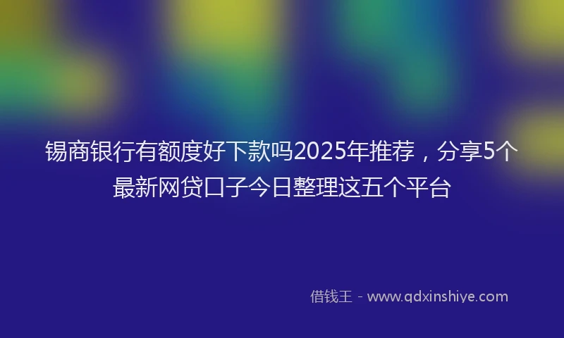 锡商银行有额度好下款吗2025年推荐，分享5个最新网贷口子今日整理这五个平台