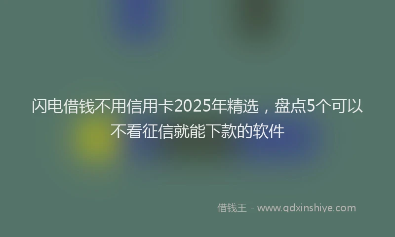 闪电借钱不用信用卡2025年精选，盘点5个可以不看征信就能下款的软件