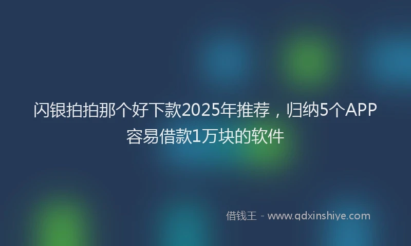 闪银拍拍那个好下款2025年推荐，归纳5个APP容易借款1万块的软件