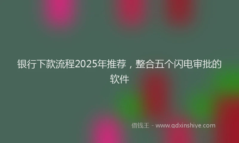 银行下款流程2025年推荐，整合五个闪电审批的软件