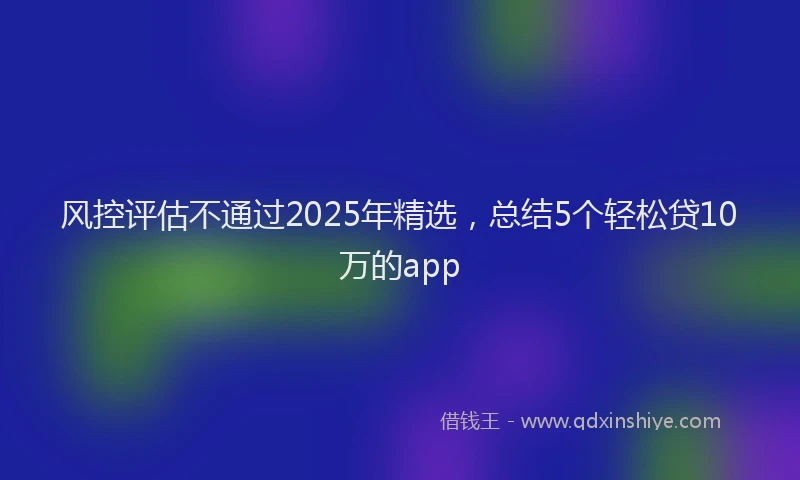 风控评估不通过2025年精选，总结5个轻松贷10万的app