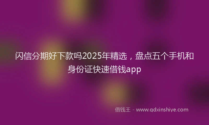 闪信分期好下款吗2025年精选，盘点五个手机和身份证快速借钱app