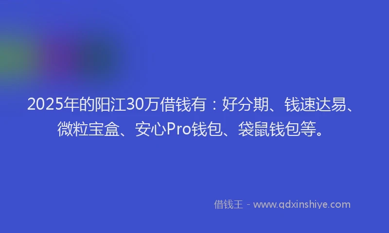 2025年的阳江30万借钱有：好分期、钱速达易、微粒宝盒、安心Pro钱包、袋鼠钱包等。