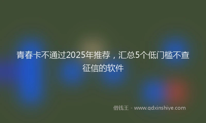青春卡不通过2025年推荐，汇总5个低门槛不查征信的软件