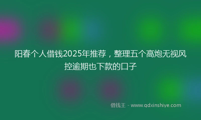 阳春个人借钱2025年推荐，整理五个高炮无视风控逾期也下款的口子